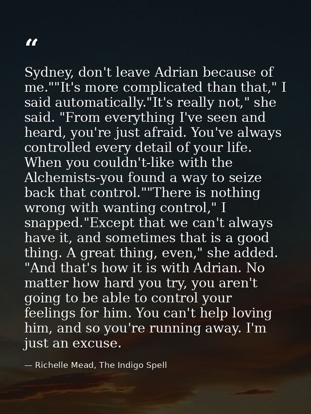 Sydney, don't leave Adrian because of me.""It's more complicated than that," I said automatically."It's really not," she — Richelle Mead, The Indigo Spell