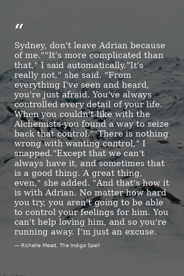 Sydney, don't leave Adrian because of me.""It's more complicated than that," I said automatically."It's really not," she — Richelle Mead, The Indigo Spell