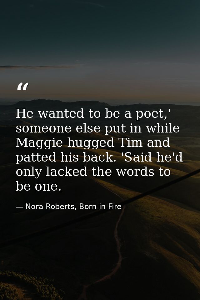 He wanted to be a poet,' someone else put in while Maggie hugged Tim and patted his back. 'Said he'd only lacked the wor — Nora Roberts, Born in Fire
