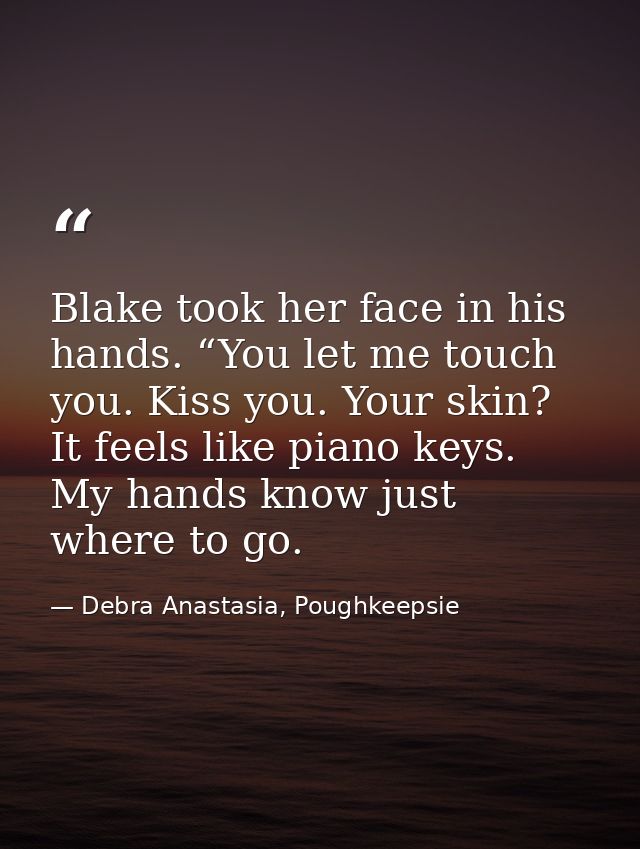 Blake took her face in his hands. “You let me touch you. Kiss you. Your skin? It feels like piano keys. My hands know ju — Debra Anastasia, Poughkeepsie
