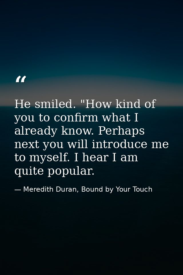 He smiled. "How kind of you to confirm what I already know. Perhaps next you will introduce me to myself. I hear I am qu — Meredith Duran, Bound by Your Touch