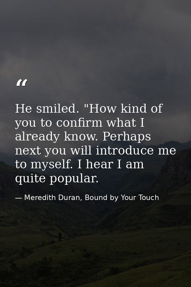 He smiled. "How kind of you to confirm what I already know. Perhaps next you will introduce me to myself. I hear I am qu — Meredith Duran, Bound by Your Touch