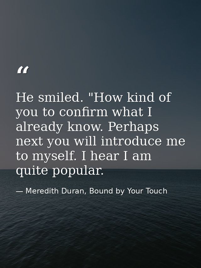 He smiled. "How kind of you to confirm what I already know. Perhaps next you will introduce me to myself. I hear I am qu — Meredith Duran, Bound by Your Touch