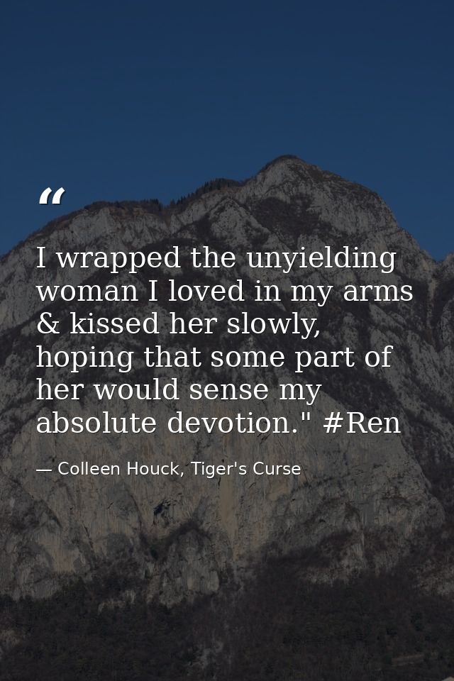 I wrapped the unyielding woman I loved in my arms & kissed her slowly, hoping that some part of her would sense my absol — Colleen Houck, Tiger's Curse