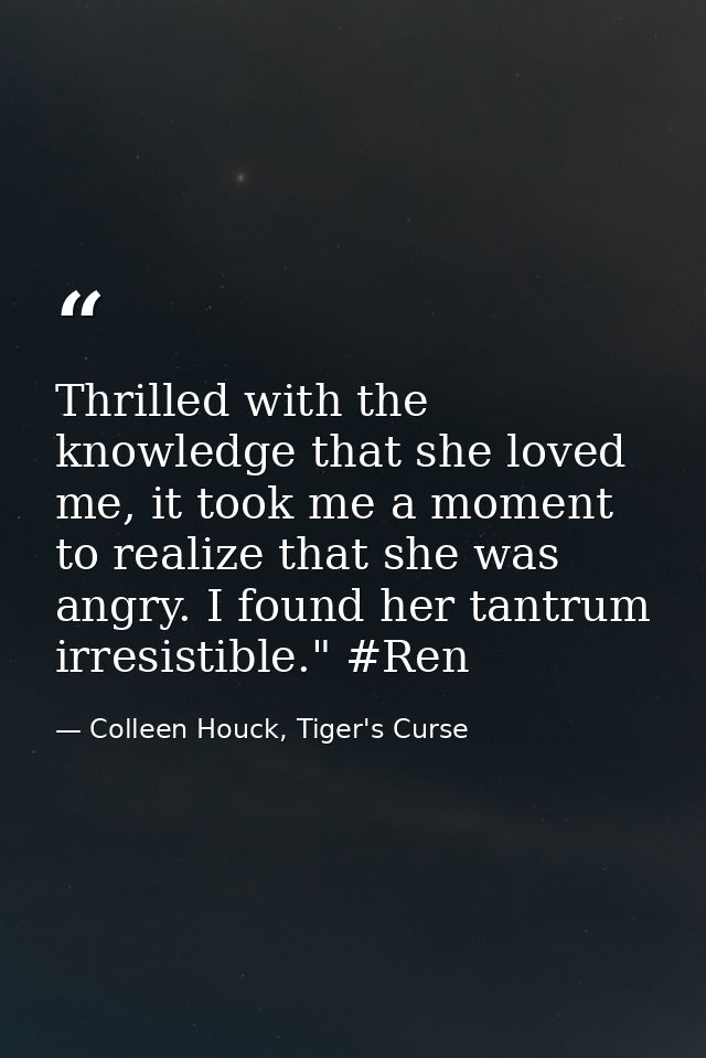 Thrilled with the knowledge that she loved me, it took me a moment to realize that she was angry. I found her tantrum ir — Colleen Houck, Tiger's Curse