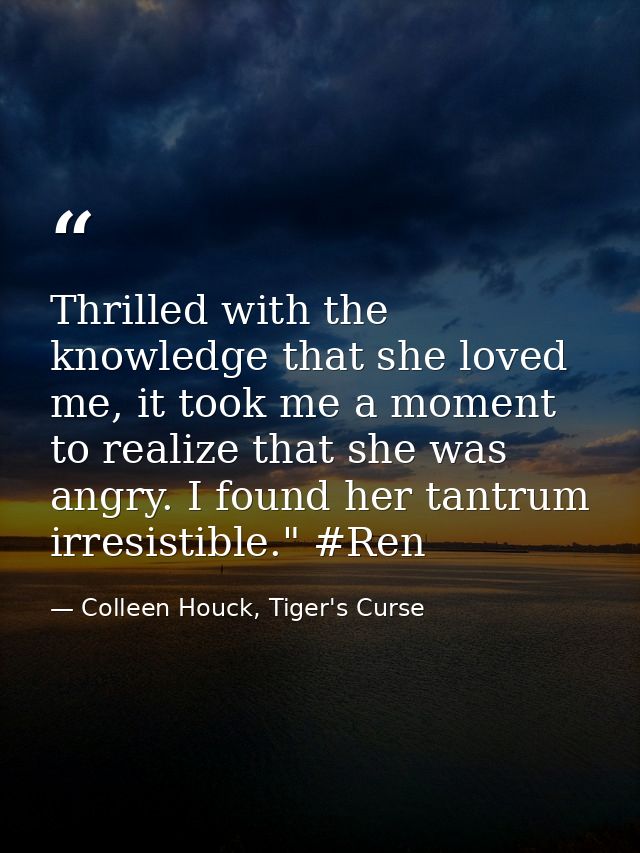 Thrilled with the knowledge that she loved me, it took me a moment to realize that she was angry. I found her tantrum ir — Colleen Houck, Tiger's Curse