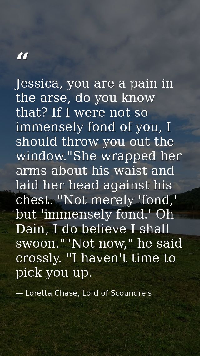 Jessica, you are a pain in the arse, do you know that? If I were not so immensely fond of you, I should throw you out th — Loretta Chase, Lord of Scoundrels