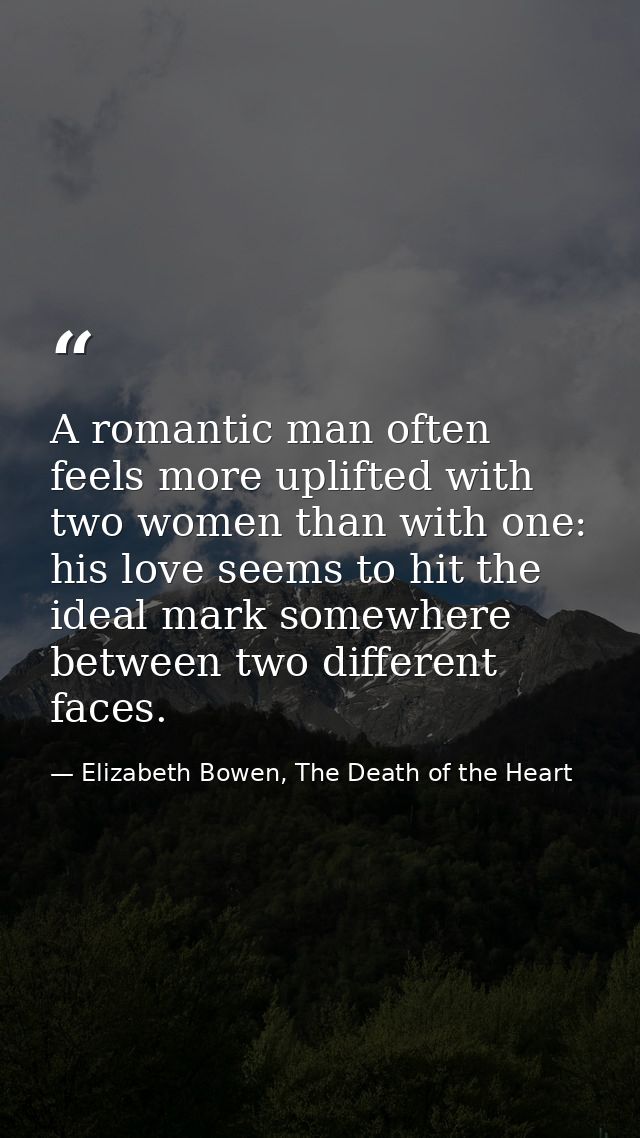 A romantic man often feels more uplifted with two women than with one: his love seems to hit the ideal mark somewhere be — Elizabeth Bowen, The Death of the Heart