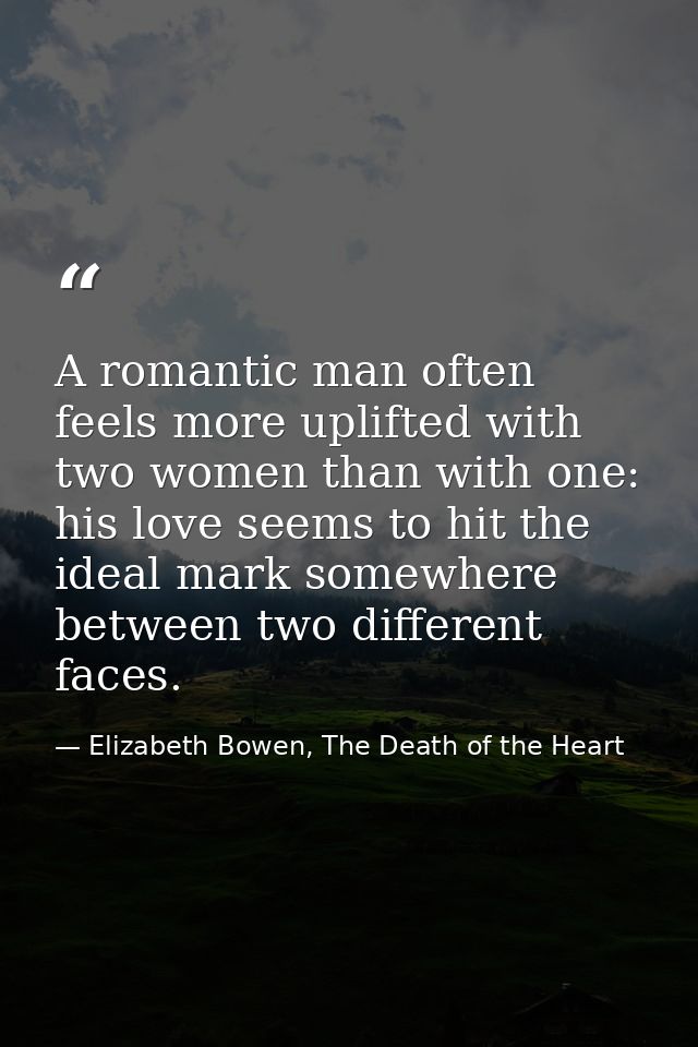 A romantic man often feels more uplifted with two women than with one: his love seems to hit the ideal mark somewhere be — Elizabeth Bowen, The Death of the Heart