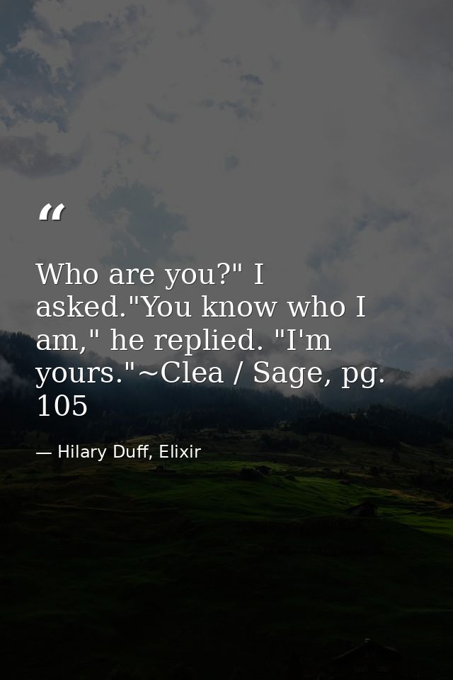Who are you?" I asked."You know who I am," he replied. "I'm yours."~Clea / Sage, pg. 105 — Hilary Duff, Elixir