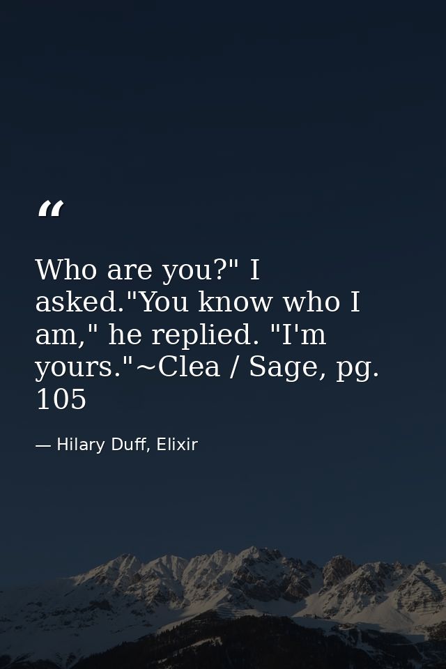 Who are you?" I asked."You know who I am," he replied. "I'm yours."~Clea / Sage, pg. 105 — Hilary Duff, Elixir