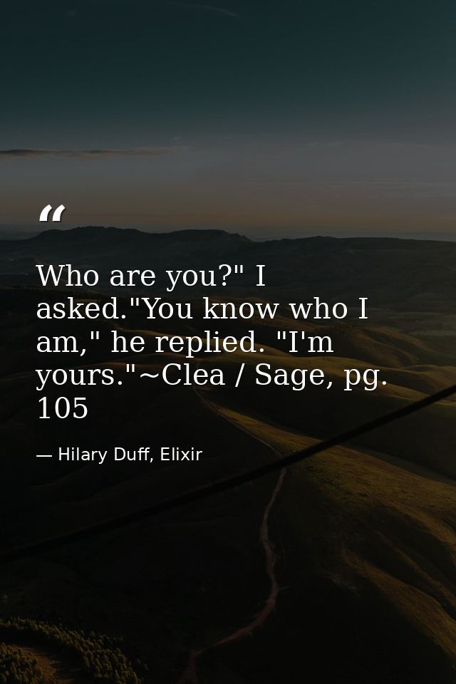 Who are you?" I asked."You know who I am," he replied. "I'm yours."~Clea / Sage, pg. 105 — Hilary Duff, Elixir