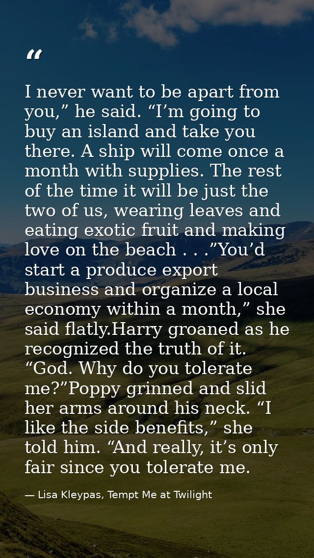 I never want to be apart from you,” he said. “I’m going to buy an island and take you there. A ship will come once a mon — Lisa Kleypas, Tempt Me at Twilight