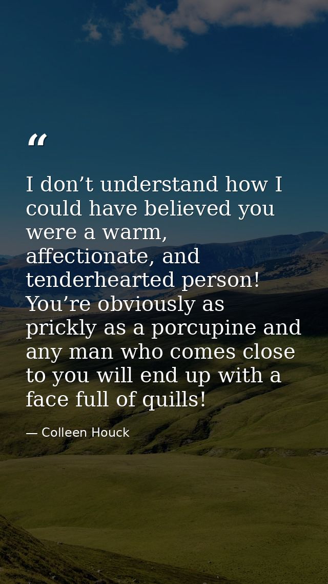 I don’t understand how I could have believed you were a warm, affectionate, and tenderhearted person! You’re obviously a — Colleen Houck