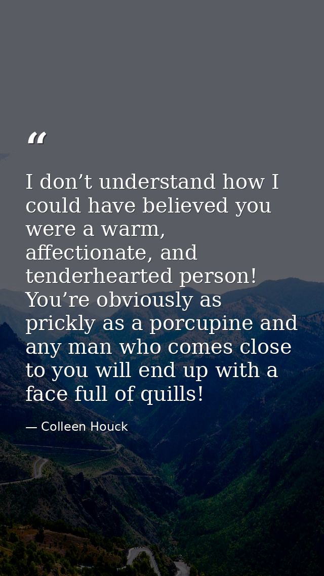 I don’t understand how I could have believed you were a warm, affectionate, and tenderhearted person! You’re obviously a — Colleen Houck