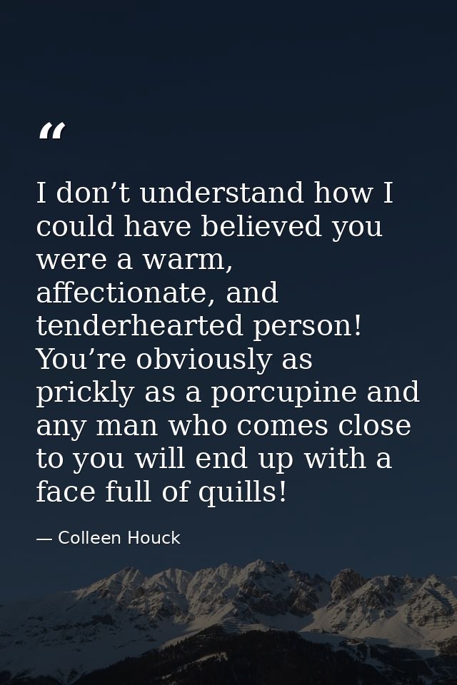I don’t understand how I could have believed you were a warm, affectionate, and tenderhearted person! You’re obviously a — Colleen Houck
