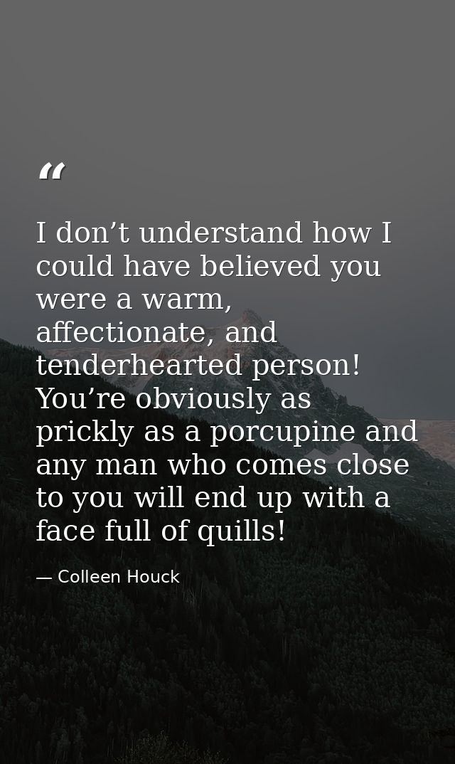I don’t understand how I could have believed you were a warm, affectionate, and tenderhearted person! You’re obviously a — Colleen Houck