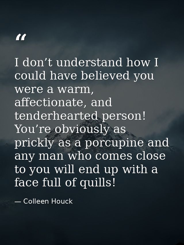 I don’t understand how I could have believed you were a warm, affectionate, and tenderhearted person! You’re obviously a — Colleen Houck
