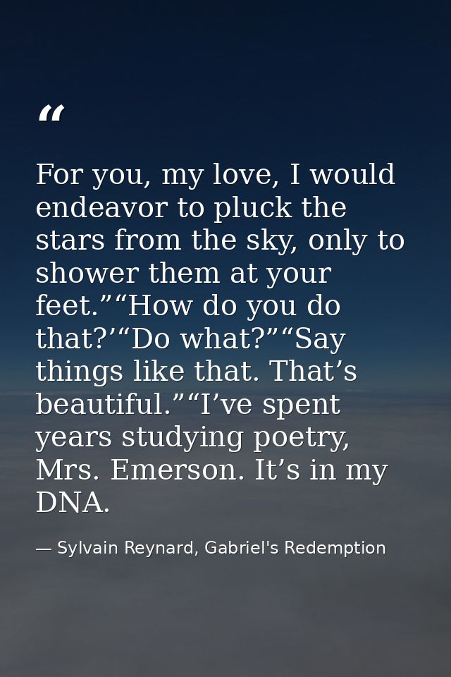 For you, my love, I would endeavor to pluck the stars from the sky, only to shower them at your feet.”“How do you do tha — Sylvain Reynard, Gabriel's Redemption