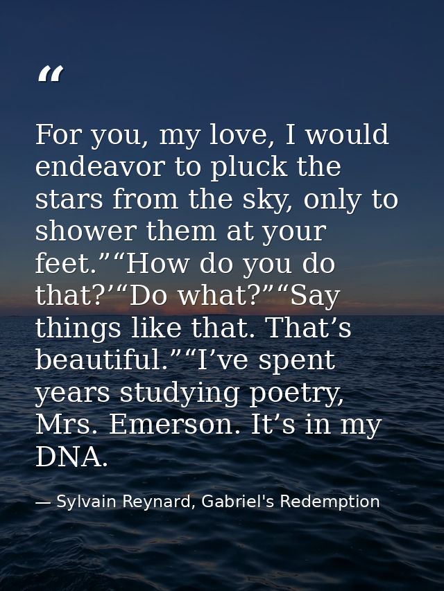 For you, my love, I would endeavor to pluck the stars from the sky, only to shower them at your feet.”“How do you do tha — Sylvain Reynard, Gabriel's Redemption