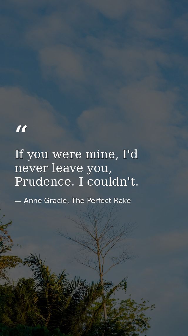 If you were mine, I'd never leave you, Prudence. I couldn't. — Anne Gracie, The Perfect Rake