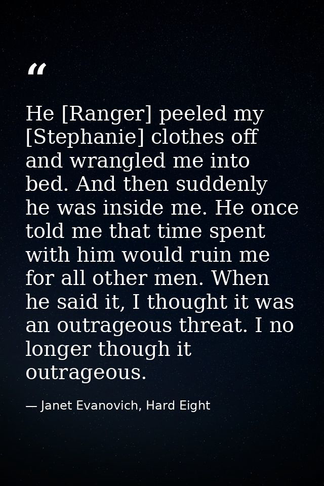 He [Ranger] peeled my [Stephanie] clothes off and wrangled me into bed. And then suddenly he was inside me. He once told — Janet Evanovich, Hard Eight