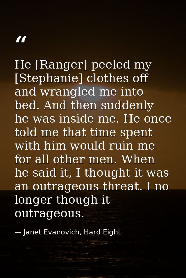 He [Ranger] peeled my [Stephanie] clothes off and wrangled me into bed. And then suddenly he was inside me. He once told — Janet Evanovich, Hard Eight