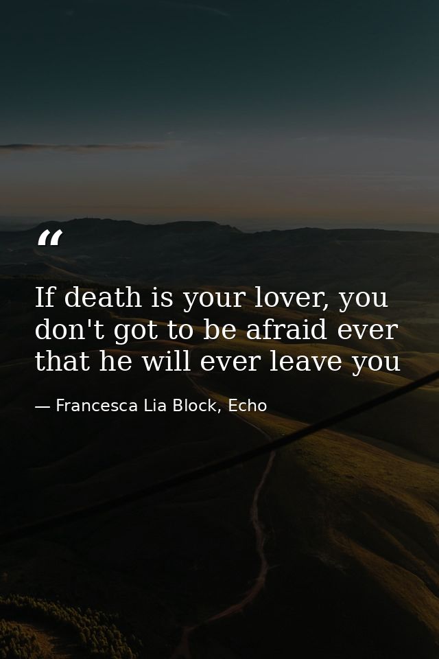 If death is your lover, you don't got to be afraid ever that he will ever leave you — Francesca Lia Block, Echo