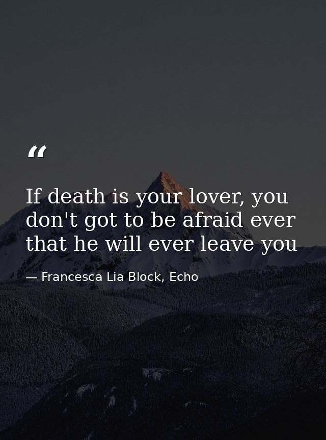 If death is your lover, you don't got to be afraid ever that he will ever leave you — Francesca Lia Block, Echo