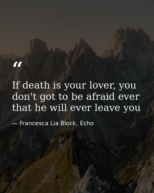 If death is your lover, you don't got to be afraid ever that he will ever leave you — Francesca Lia Block, Echo