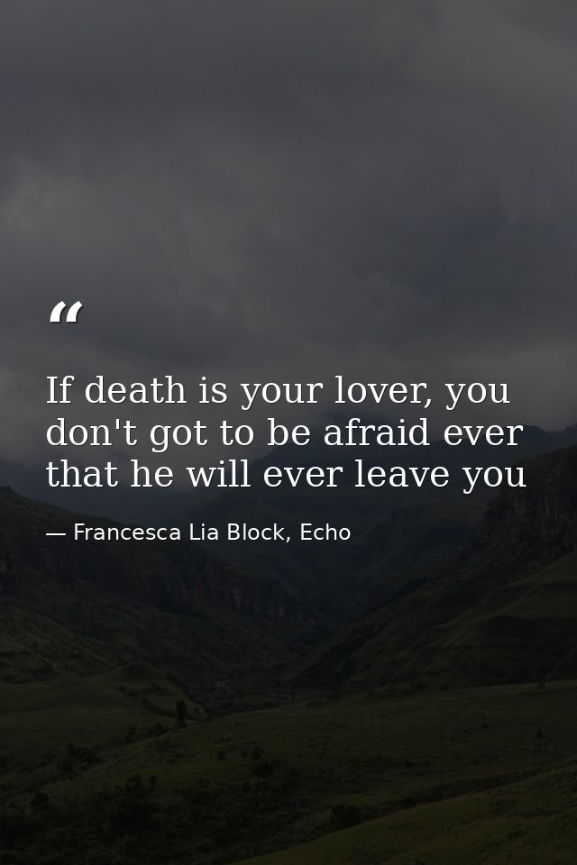 If death is your lover, you don't got to be afraid ever that he will ever leave you — Francesca Lia Block, Echo
