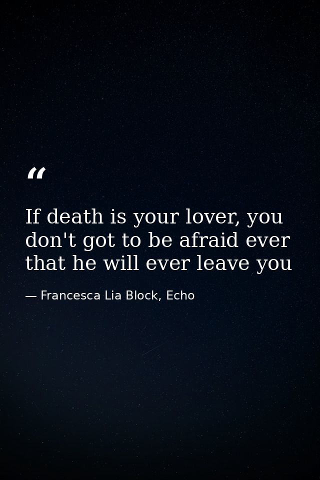 If death is your lover, you don't got to be afraid ever that he will ever leave you — Francesca Lia Block, Echo