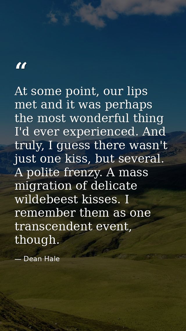 At some point, our lips met and it was perhaps the most wonderful thing I'd ever experienced. And truly, I guess there w — Dean Hale