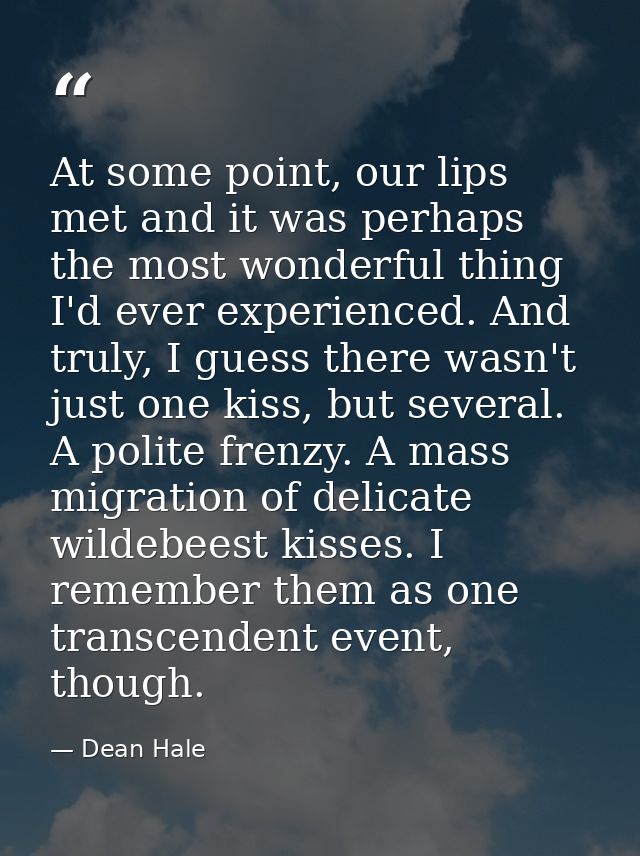At some point, our lips met and it was perhaps the most wonderful thing I'd ever experienced. And truly, I guess there w — Dean Hale