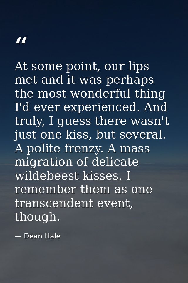 At some point, our lips met and it was perhaps the most wonderful thing I'd ever experienced. And truly, I guess there w — Dean Hale