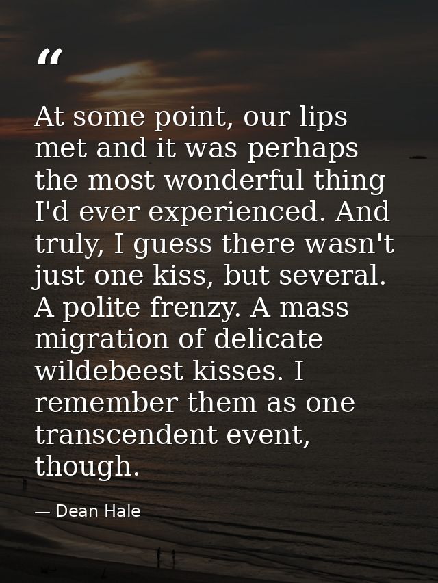 At some point, our lips met and it was perhaps the most wonderful thing I'd ever experienced. And truly, I guess there w — Dean Hale