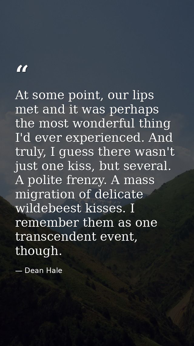 At some point, our lips met and it was perhaps the most wonderful thing I'd ever experienced. And truly, I guess there w — Dean Hale