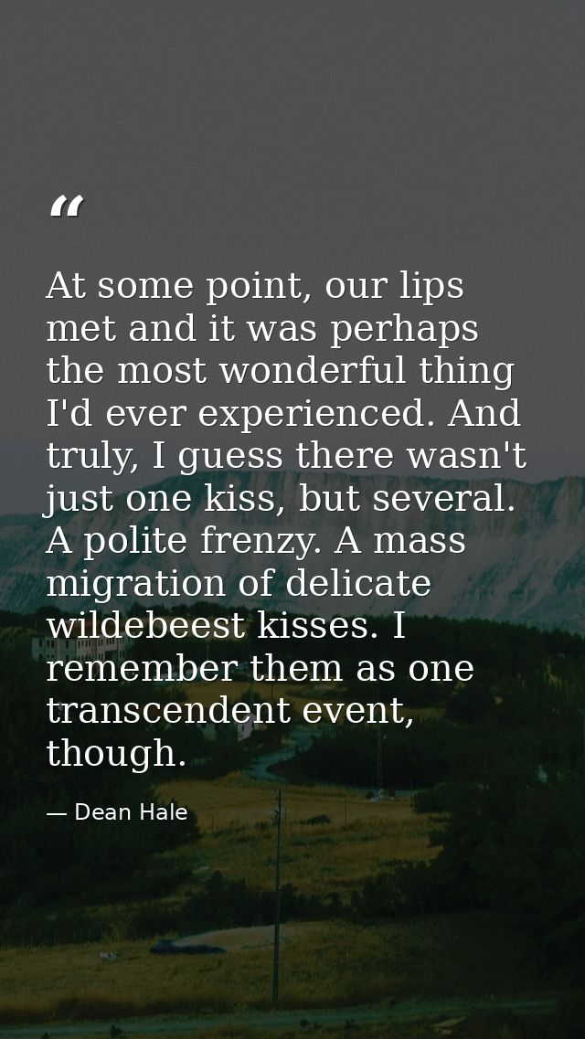 At some point, our lips met and it was perhaps the most wonderful thing I'd ever experienced. And truly, I guess there w — Dean Hale