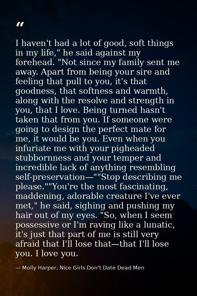 I haven't had a lot of good, soft things in my life," he said against my forehead. "Not since my family sent me away. Ap — Molly Harper, Nice Girls Don't Date Dead Men