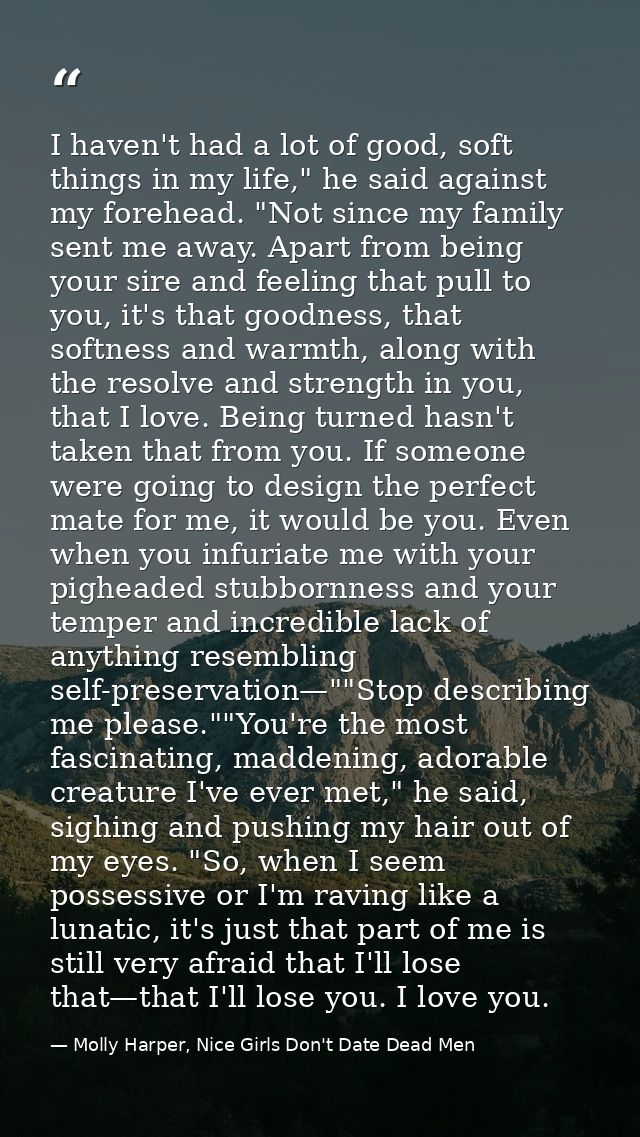 I haven't had a lot of good, soft things in my life," he said against my forehead. "Not since my family sent me away. Ap — Molly Harper, Nice Girls Don't Date Dead Men