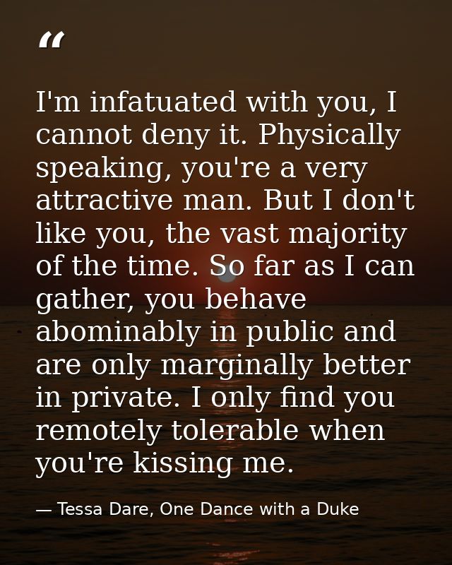 I'm infatuated with you, I cannot deny it. Physically speaking, you're a very attractive man. But I don't like you, the  — Tessa Dare, One Dance with a Duke