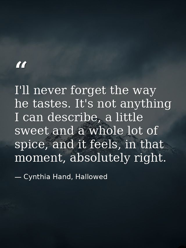 I'll never forget the way he tastes. It's not anything I can describe, a little sweet and a whole lot of spice, and it f — Cynthia Hand, Hallowed