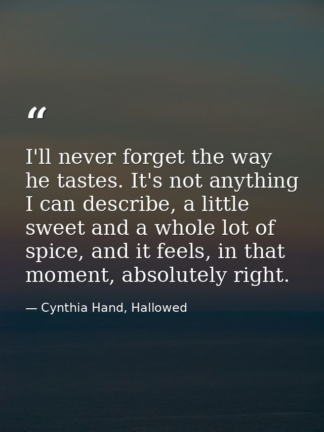 I'll never forget the way he tastes. It's not anything I can describe, a little sweet and a whole lot of spice, and it f — Cynthia Hand, Hallowed