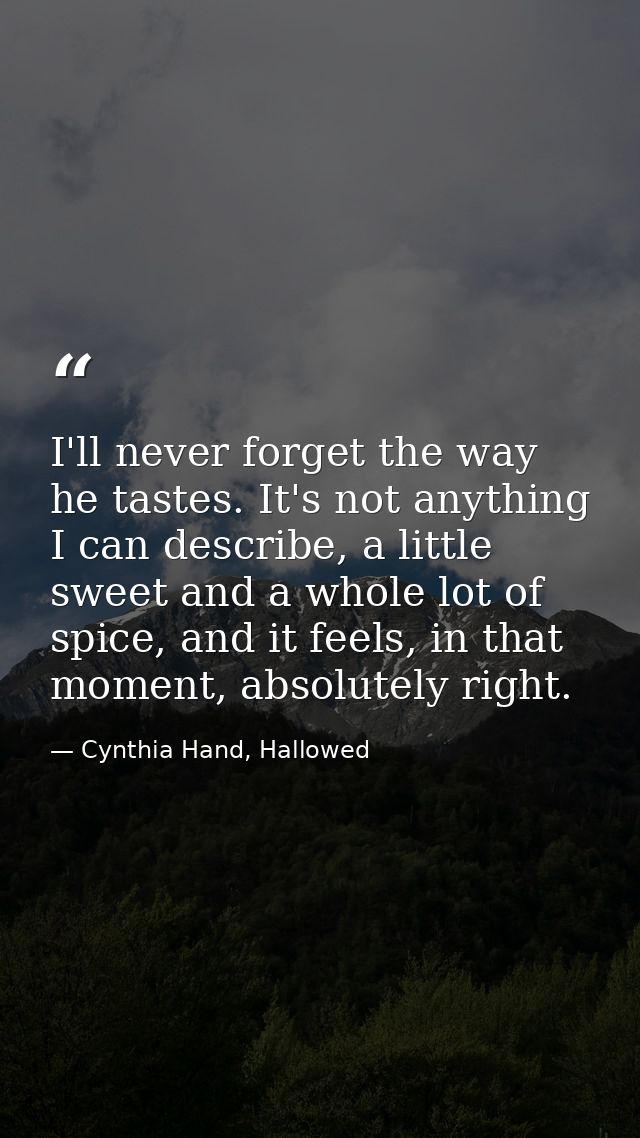 I'll never forget the way he tastes. It's not anything I can describe, a little sweet and a whole lot of spice, and it f — Cynthia Hand, Hallowed