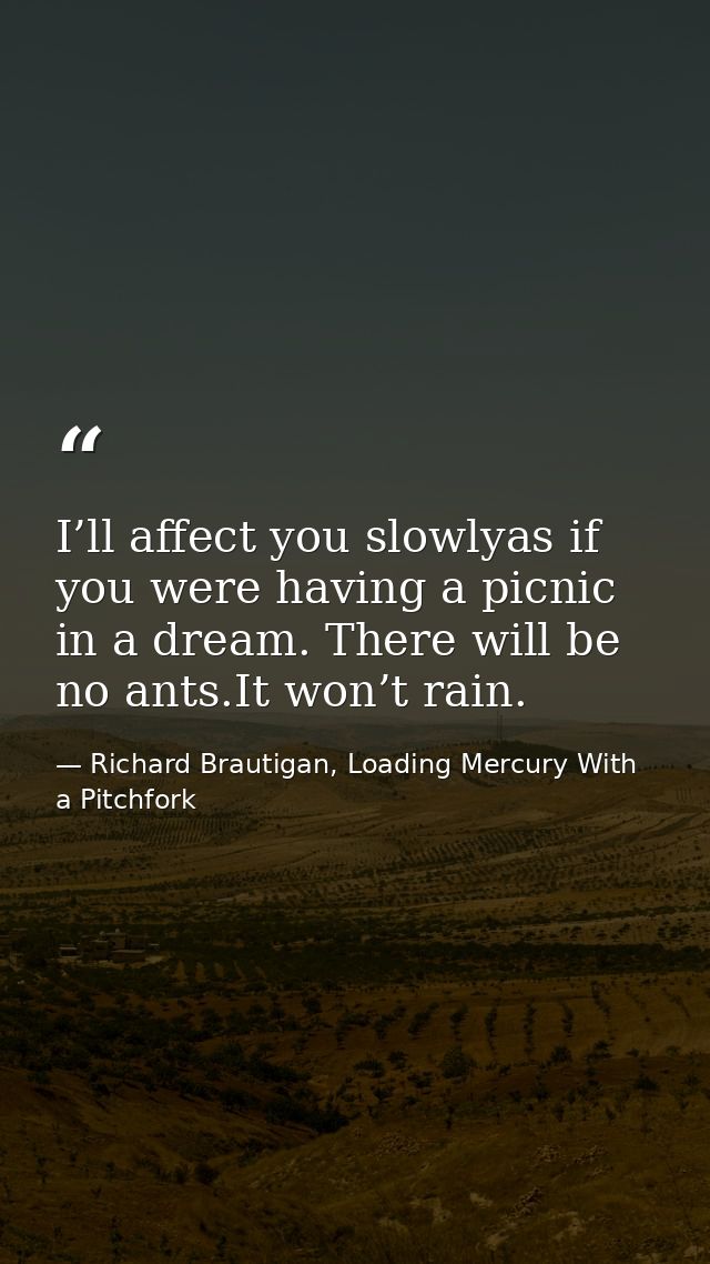 I’ll affect you slowlyas if you were having a picnic in a dream. There will be no ants.It won’t rain. — Richard Brautigan, Loading Mercury With a Pitchfork