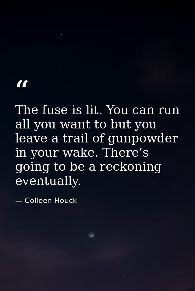 The fuse is lit. You can run all you want to but you leave a trail of gunpowder in your wake. There’s going to be a reck — Colleen Houck