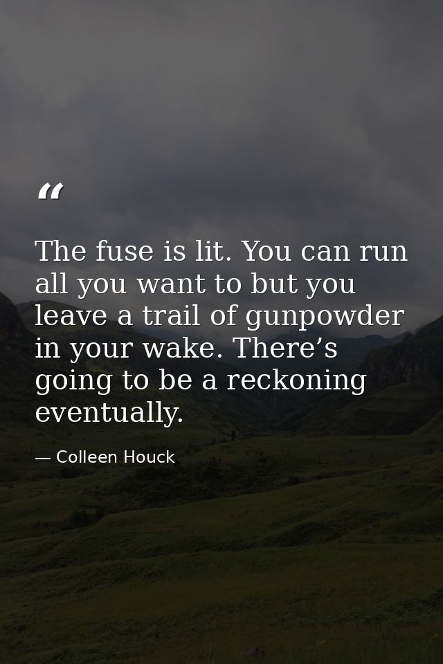 The fuse is lit. You can run all you want to but you leave a trail of gunpowder in your wake. There’s going to be a reck — Colleen Houck