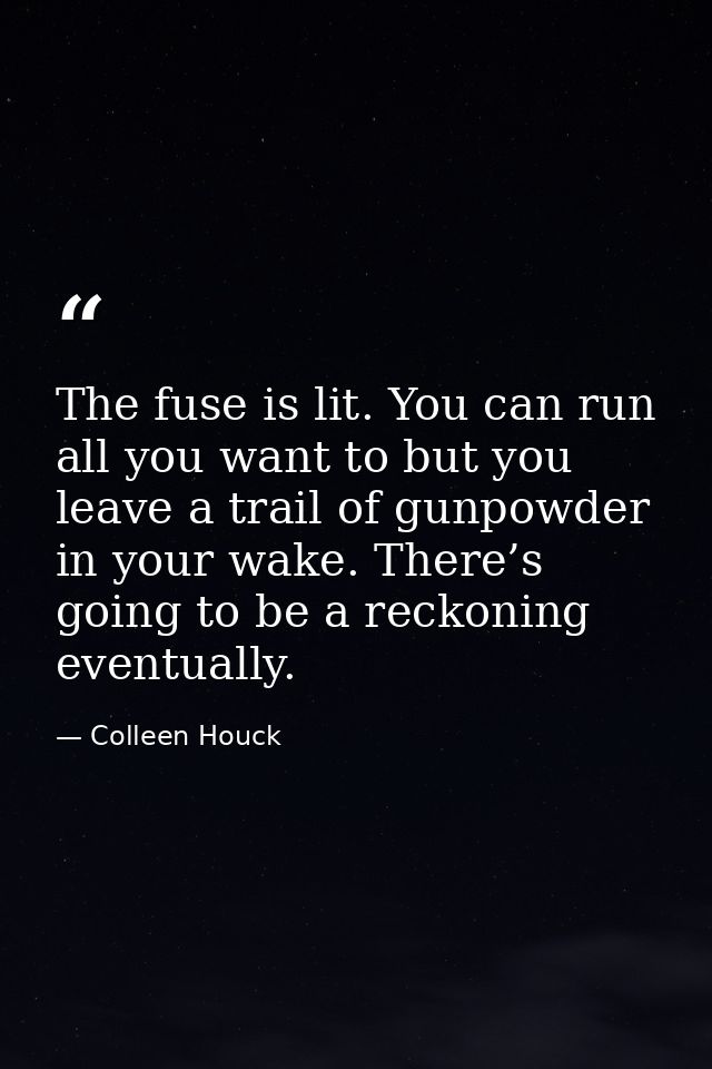 The fuse is lit. You can run all you want to but you leave a trail of gunpowder in your wake. There’s going to be a reck — Colleen Houck