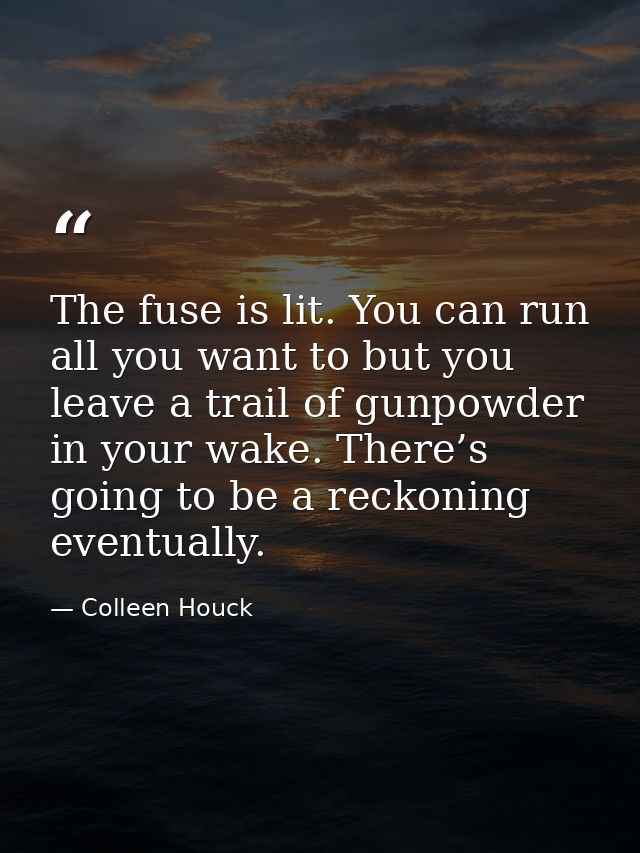 The fuse is lit. You can run all you want to but you leave a trail of gunpowder in your wake. There’s going to be a reck — Colleen Houck