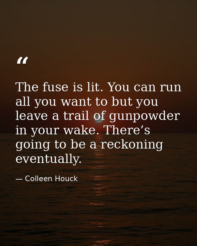 The fuse is lit. You can run all you want to but you leave a trail of gunpowder in your wake. There’s going to be a reck — Colleen Houck